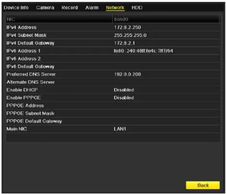 Device Info Camera Record Alarm Network HDD NIC bond0 IPv4 Address 172.8.2.250 IPv4 Subnet Mask 255.255.255.0 IPv4 Default Gateway 172.8.2.1 IPv6 Address 1 fe80:240:48ff fe4c:7ff7/64 IPv6 Address 2 IPv6 Default Gateway Preferred DNS Server 192.0.0.200 Alternate DNS Server Enable DHCP Disabled Enable…