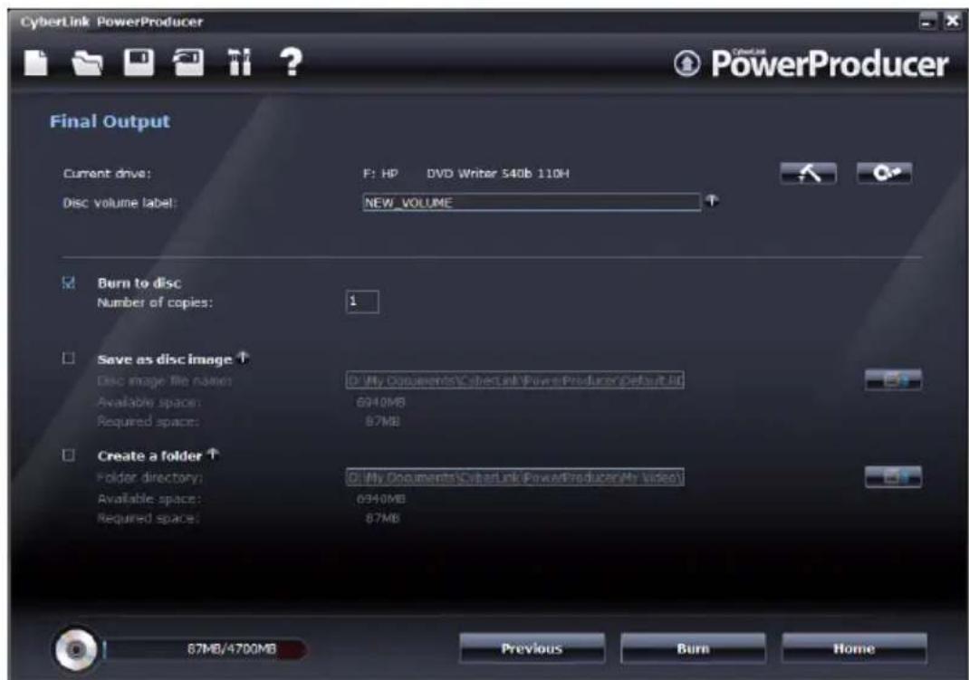 CyberLink PowerProducer PowerProducer Final Output Current drive: F: HP DVD Writer 540b 110H Disc volume label: NEW VOLUME Burn to disc Number of copies: 1 Save as disc image ↑ Disc image file name: My Documents\CyberLink PowerProducerDefault Kit Available space: 6940MB Required space: 87MB Create a folder ↑ Folder directory: My Documents\CyberLink PowerProducerMy Video Available space: 6940MB Required space: 87MB 87MB/4700MB Previous Burn Home