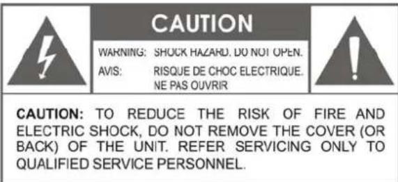 CAUTION WARNING: SHOCK HAZARD. DO NOT OPEN. AVIS: RISQUE DE CHOC ELECTRIQUE. NE PAS OUVRIR CAUTION: TO REDUCE THE RISK OF FIRE AND ELECTRIC SHOCK, DO NOT REMOVE THE COVER (OR BACK) OF THE UNIT. REFER SERVICING ONLY TO QUALIFIED SERVICE PERSONNEL.