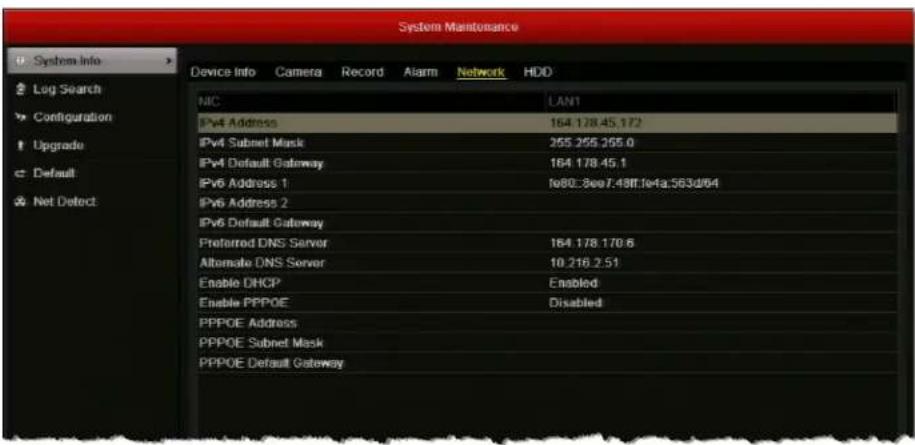 System Maintenance System Info Device Info Camera Record Alarm Network HDD Log Search Configuration Upgrade Default Net Detect NIC LAN1 IPv4 Address 164.178.45.172 IPv4 Subnet Mask 255.255.255.0 IPv4 Default Gateway 164.178.45.1 IPv6 Address 1 fe80:3ee7.48ff.1e4a:563d/64 IPv6 Address 2 IPv6 Default Gateway Preferred DNS Server 164.178.170.6 Alternate DNS Server 10.216.2.51 Enable DHCP Enabled Enable PPPOE Disabled PPPOE Address PPPOE Subnet Mask PPPOE Default Gateway
