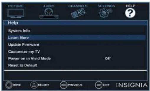 PICTURE AUDIO CHANNELS SETTINGS HELP Help System Info Learn More Update Firmware Customize my TV Power on in Vivid Mode Off Reset to Default MOVE SELECT HELP PREVIOUS EXIT INSIGNIA