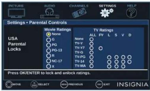 PICTURE AUDIO CHANNELS SETTINGS HELP Settings • Parental Controls Movie Ratings None G PG PG-13 R NC-17 X TV Ratings ALL FV L S V D None ○ TV-Y ○ TV-Y7 ○ TV-G ○ TV-PG ○ TV-14 ○ TV-MA ○ Press OK/ENTER to lock and unlock ratings. INSIGNIA