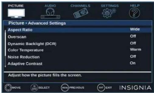 Picture AUDIO CHANNELS SETTINGS HELP Picture - Advanced Settings Aspect Ratio Wide Overscan Off Dynamic Backlight (DCR) Off Color Temperature Warm Noise Reduction Off Adaptive Contrast On Adjust how the picture fills the screen. MOVE SELECT NEW PREVIOUS SHIFT EXIT INSIGNIA
