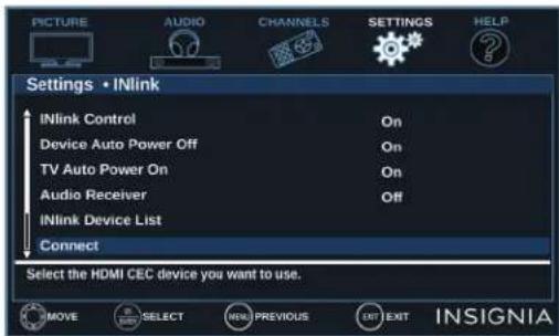 PICTURE AUDIO CHANNELS SETTINGS HELP Settings • INlink INlink Control On Device Auto Power Off On TV Auto Power On On Audio Receiver Off INlink Device List Connect Select the HDMI CEC device you want to use. MOVE SELECT NEW PREVIOUS EXIT EXIT INSIGNIA