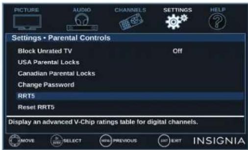 PICTURE AUDIO CHANNELS SETTINGS HELP Settings • Parental Controls Block Unrated TV Off USA Parental Locks Canadian Parental Locks Change Password RRT5 Reset RRT5 Display an advanced V-Chip ratings table for digital channels. MOVE SELECT PREVIOUS NEXT INSIGNIA