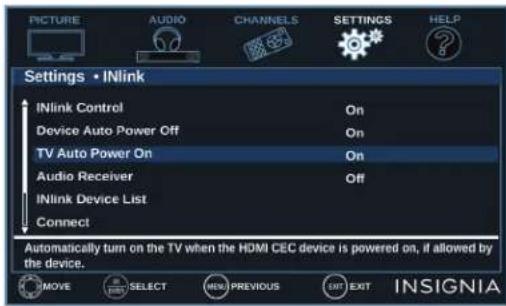 PICTURE AUDIO CHANNELS SETTINGS HELP Settings • INlink INlink Control On Device Auto Power Off On TV Auto Power On On Audio Receiver Off INlink Device List Connect Automatically turn on the TV when the HDMI CEC device is powered on, if allowed by the device. MOVE SELECT NEW PREVIOUS EXIT EXIT INSIGNIA
