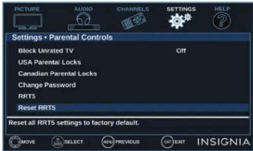 PICTURE AUDIO CHANNELS SETTINGS HELP Settings • Parental Controls Block Unrated TV Off USA Parental Locks Canadian Parental Locks Change Password RRT5 Reset RRT5 Reset all RRT5 settings to factory default. MOVE SELECT NEW PREVIOUS EXIT INSIGNIA