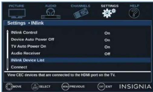 PICTURE AUDIO CHANNELS SETTINGS HELP Settings • INlink INlink Control On Device Auto Power Off On TV Auto Power On On Audio Receiver Off INlink Device List Connect View CEC devices that are connected to the HDMI port on the TV. MOVE SELECT NEW PREVIOUS EXIT INSIGNIA