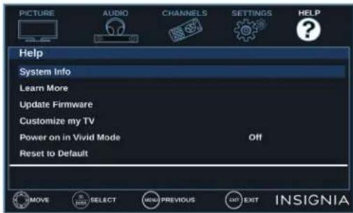 PICTURE AUDIO CHANNELS SETTINGS HELP Help System Info Learn More Update Firmware Customize my TV Power on in Vivid Mode Off Reset to Default MOVE SELECT MENU PREVIOUS EXIT EXIT INSIGNIA