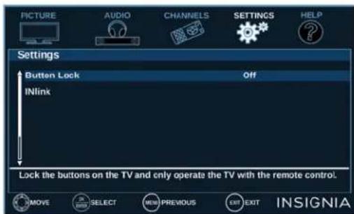 PICTURE AUDIO CHANNELS SETTINGS HELP Settings Button Lock Off INlink Lock the buttons on the TV and only operate the TV with the remote control. MOVE SELECT MENU PREVIOUS EXIT EXIT INSIGNIA