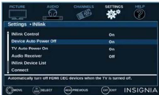 PICTURE AUDIO CHANNELS SETTINGS HELP Settings • INlink INlink Control On Device Auto Power Off On TV Auto Power On On Audio Receiver Off INlink Device List Connect Automatically turn off HDMI CEC devices when the TV is turned off. MOVE SELECT NEW PREVIOUS EXIT EXIT INSIGNIA