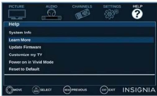 PICTURE AUDIO CHANNELS SETTINGS HELP Help System Info Learn More Update Firmware Customize my TV Power on in Vivid Mode Reset to Default MOVE SELECT NEW PREVIOUS EXIT EXIT INSIGNIA