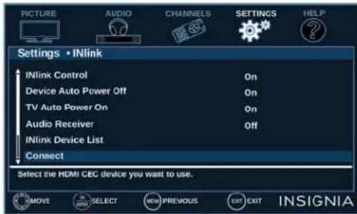 PICTURE AUDIO CHANNELS SETTINGS HELP Settings • INlink INlink Control On Device Auto Power Off On TV Auto Power On On Audio Receiver Off INlink Device List Connect Select the HDMI CEC device you want to use. MOVE SELECT NEW PREVIOUS EXIT EXIT INSIGNIA