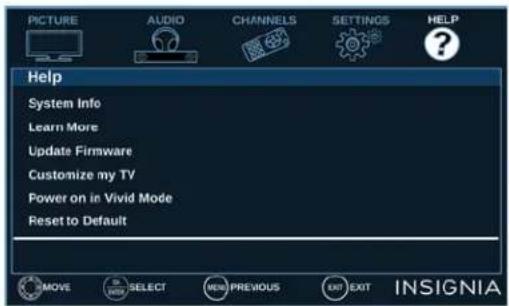 PICTURE AUDIO CHANNELS SETTINGS HELP Help System Info Learn More Update Firmware Customize my TV Power on in Vivid Mode Reset to Default MOVE SELECT NEW PREVIOUS EXIT EXIT INSIGNIA