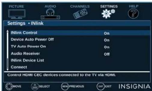 PICTURE AUDIO CHANNELS SETTINGS HELP Settings • INlink INlink Control On Device Auto Power Off On TV Auto Power On On Audio Receiver Off INlink Device List Connect Control HDMI CEC devices connected to the TV via HDMI. MOVE SELECT NEW PREVIOUS EXIT INSIGNIA