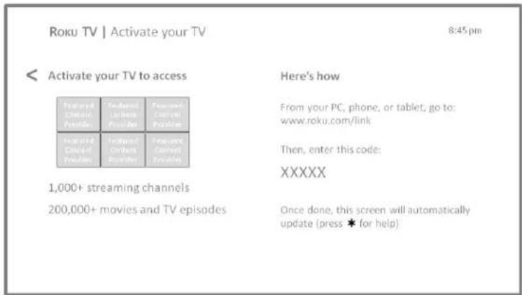 Roku TV | Activate your TV 8:45 pm < Activate your TV to access Here's how Featured Current Platform Featured Current Platform Featured Current Platform 1,000+ streaming channels Then, enter this code: XXXXX 200,000+ movies and TV episodes Once done, this screen will automatically update (press * for help)