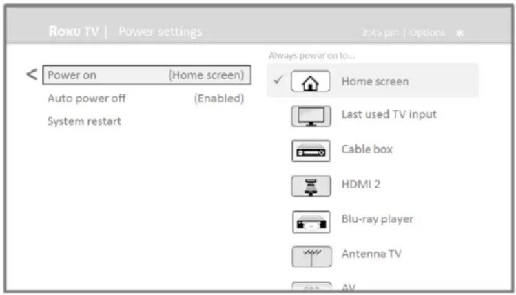 Roku TV | Power settings 3:45 pm | Options * < Power on (Home screen) Auto power off (Enabled) System restart Always power on to... ✓ Home screen Last used TV input Cable box HDMI 2 Blu-ray player Antenna TV AV