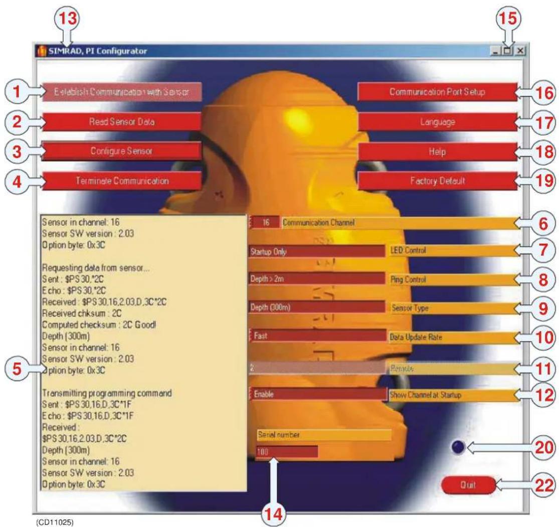 13 SIMRAD, PI Configurator 1 Establish Communication with Sensor 2 Read Sensor Data 3 Configure Sensor 4 Terminate Communication 15 Communication Port Setup 16 Language 17 Help 18 Factory Default 19 Sensor in channel: 16 Sensor SW version : 2.03 Option byte: 0x3C Requesting data from sensor... Sent : $PS 30,2C Echo : $PS 30,2C Received : $PS 30,16,2,03,D,3C*2C Received chksum : 2C Computed checksum : 2C Good! Depth (300m) Sensor in channel: 16 Sensor SW version : 2.03 Option byte: 0x3C 5 Transmitting programming command Sent : $PS 30,16,D,3C*1F Echo : $PS 30,16,D,3C*1F Received : $PS 30,16,2,03,D,3C*2C Depth (300m) Sensor in channel: 16 Sensor SW version : 2.03 Option byte: 0x3C 16 Communication Channel Startup Only LED Control Depth > 2m Ping Control Depth (300m) Sensor Type Fast Data Update Rate Enable Show Channel at Startup Serial number 100 20 Dual 22 (CD11025)