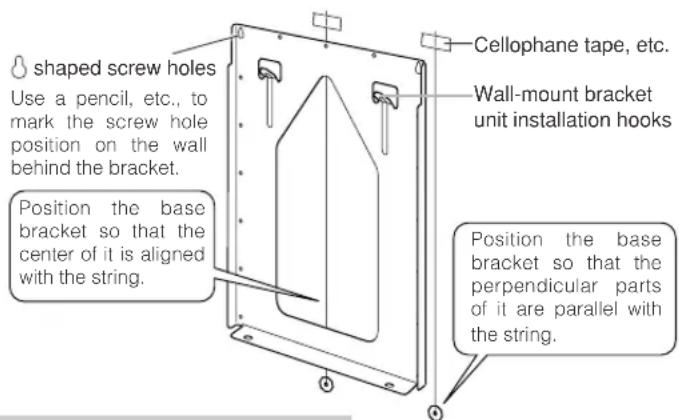 shaped screw holes Use a pencil, etc., to mark the screw hole position on the wall behind the bracket. Position the base bracket so that the center of it is aligned with the string. Cellophane tape, etc. Wall-mount bracket unit installation hooks Position the base bracket so that the perpendicular parts of it are parallel with the string.