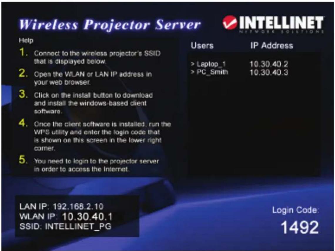Wireless Projector Server INTELLINET NETWORK SOLUTIONS Help 1. Connect to the wireless projector's SSID that is displayed below. 2. Open the WLAN or LAN IP address in your web browser. 3. Click on the install button to download and install the windows-based client software. 4. Once the client software is installed, run the WPS utility and enter the login code that is shown on this screen in the lower right corner. 5. You need to login to the projector server in order to access the Internet. Users IP Address >Laptop_1 10.30.40.2 >PC_Smith 10.30.40.3 LAN IP: 192.168.2.10 WLAN IP: 10.30.40.1 SSID: INTELLINET_PG Login Code: 1492