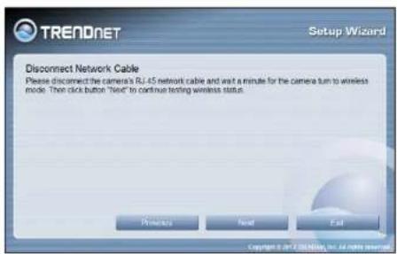 TRENDNET Setup Wizard Disconnect Network Cable Please disconnect the camera's RJ-45 network cable and wait a minute for the camera turn to wireless mode. Then click button "Next" to continue testing wireless status. Promers Find End Copyright © 2017C3688, Inc. All rights reserved.
