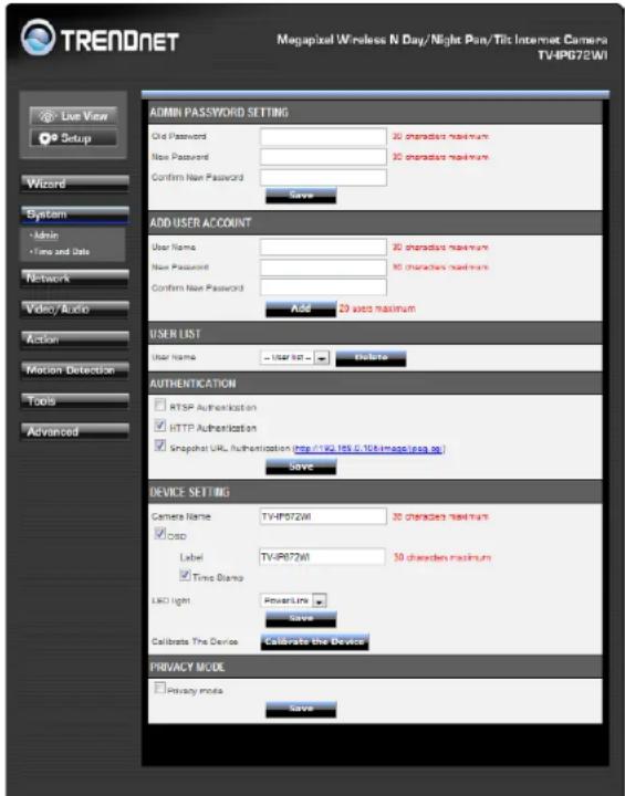 TRENDNET Megapixel Wireless N Day/Night Pen/Tilt Internet Camera TV-IPG72WI Live View Setup Wizard System Admin Time and Date Network Video/Audio Action Motion Detection Tools Advanced ADMIN PASSWORD SETTING Grid Password 30 characters maximum New Password 30 characters maximum Confirm New Password Save ADD USER ACCOUNT User Name 30 characters maximum New Password 30 characters maximum Confirm New Password Add 20 words maximum USER LIST User Name - User Set - Delete AUTHENTICATION RTSP Authentication HTTP Authentication Snapchat URL Authentication (http://82.195.1.16/impacts/ega.sp) Save DEVICE SETTING Camera Name TV-IPG72WI 30 characters maximum casp Label TV-IPG72WI 30 characters maximum Time Stamp LED light ForwardLine Save Calibrate The Device Calibrate the Device PRIVACY MODE Privacy mode Save