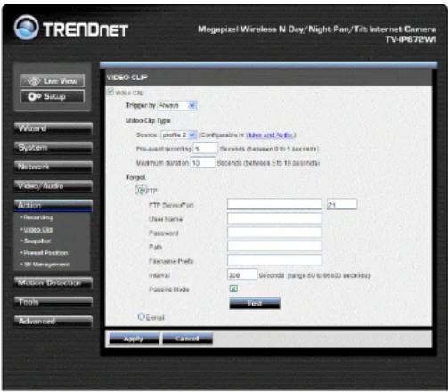 TRENDNET Megapixel Wireless N Day/Night Pan/Tit: Internet Camera TV-IP672W Live View Setup Wizard System Network Video/Audio Action *Recording *Video Clip *Snapshot *Spread Position *3D Management Motion Detection Tools Advanced VIDEO CLIP Video CLIP Trigger by /down Video Clip Type Source profiles 2 (Configurable in Video and Audio) Pre-event recording 3 Seconds (between 8 to 5 seconds) Maximum duration 10 Seconds (between 5 to 10 seconds) Forget FTP FTP DevenPort 21 User Name: Password: Push: Flexible Polls: Initial: 209 Seconds (range 50 to 9540 seconds) Passive Mode: Text Email Apply Cancel
