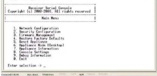 Receiver Serial Console Copyright (c) 2000-2008. All rights reserved Main Menu 1. Network Configuration 2. Security Configuration 3. Firmware Management 4. Restore Factory Defaults 5. Reset Appliance 6. Appliance Mode [Desktop] 7. Appliance Information 8. Console Settings 9. Debug Information 10. Exit Enter selection ->_
