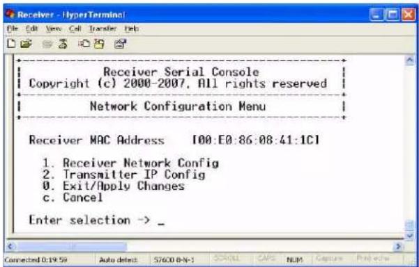Receiver - HyperTerminal File Edit View Call Transfer Help Receiver Serial Console Copyright (c) 2000-2007. All rights reserved Network Configuration Menu Receiver MAC Address [100:E0:86:08:41:1C] 1. Receiver Network Config 2. Transmitter IP Config 3. Exit/Apply Changes 4. Cancel Enter selection -> _