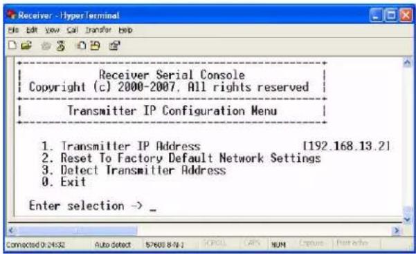 Receiver - Hyper terminal File Edit View Call Transfer Help Receiver Serial Console Copyright (c) 2000-2007, All rights reserved Transmitter IP Configuration Menu 1. Transmitter IP Address [192.168.13.2] 2. Reset To Factory Default Network Settings 3. Detect Transmitter Address 0. Exit Enter selection → _