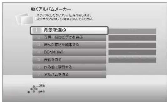 動くアルバムメーカー ステップしたがいアルバムを作成します。 決定ボタン照して、背景を読んでください。 1 背景を選択 2 写費・競技ビデオを選択 3 選んだ素材を編集する 4 BOMを選択 5 表紙を作る 6 作る際に破除する 7 アルバムを作る 決定 OK