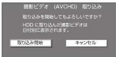 撮影ビデオ (AVCHD) 取り込み 取り込みを開始してもよろしいですか? HDD に取り込んだ撮影ビデオは 日付別に表示されます。 取り込み開始 キャンセル