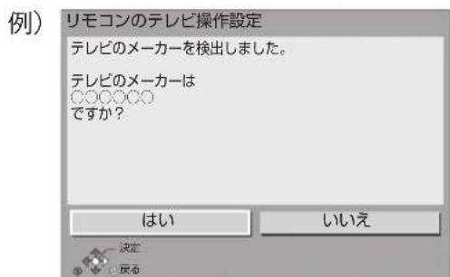 リモコンのテレビ操作設定 テレビのメーカーを検出しました。 テレビのメーカーは ○○○○○○ ですか? はい いいえ 決定 - 反見
