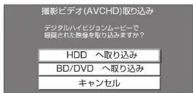 撮影ビデオ(AVCHD)取り込み デジタルハイビジョンムービーで 毎回された映像を取り込みますか? HDD へ取り込み BD/DVD へ取り込み キャンセル