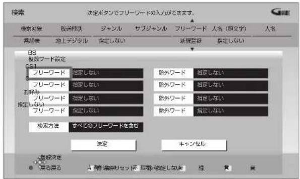 検索 決定ボタンでフリーワードの入力ができます。 検索対象 放送別型 ジャンル サブジャンル フリーワード 人名(国文字) 人名 番組表 地上デジタル 指定しない 新規登録 指定しない B8 複数フード設定 CS1 フリーワード 指定しない 除外フード 指定しない フリーワード 指定しない 除外フード 指定しない お好み 指定しない 除外フード 指定しない フリーワード 指定しない 除外フード 指定しない 検索方法 すべてのフリーワードを含む 決定 キャンセル 登録決定 ● 更なる ■ 签長編輯りセットで 要有や確定しない 緑 実