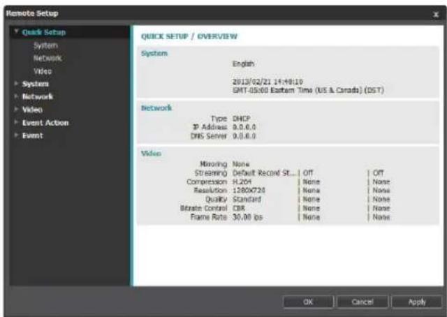 Remote Setup Quick Setup / OVERVIEW System English 2013/02/21 14:48:10 GMT-05:00 Eastern Time (US & Canada) (DST) Network Type DHCP IP Address 0.0.0.0 DNS Server 0.0.0.0 Video Missing None Streaming Default Record St... Off | Off Compression H204 None | None | None Resolution 1280X720 None | None | None Quick Standard None | None | None Bitrate Control CIR | None | None | None Frame Rate 30.00 fps | None | None OK Cancel Apply