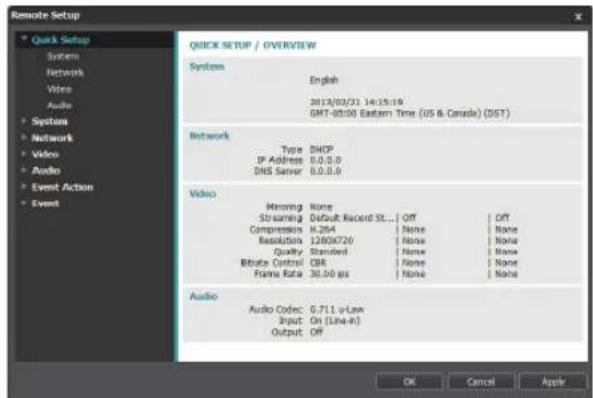 Remote Setup Quick Setup / OVERVIEW System English 2013/03/21 14:25:19 GMT-05:00 Eastern Time (US & Canada) (DST) Network Type DHCP IP Address 0.0.0.0 DNS Server 0.0.0.0 Video Hemong None Streaming Default Record St... | Off | Off Compression H.264 | None | None BasicData 1280X720 | None | None Quality Standard | None | None Bitrate Control QBA | None | None Frame Rate 30.00 ps | None | None Audio Audio Codec 6.71.1 v-Law Input On (Line-R) Output Off OK Cancel Apply