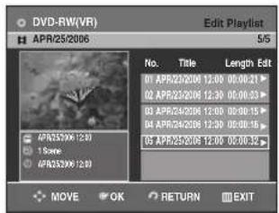 DVD-RW(VR) APR25/2006 Edit Playlist 5/5 No. Title Length Edit 01 APR25/2006 12:00 00:00:21 02 APR25/2006 12:30 00:00:33 03 APR25/2006 12:00 00:00:15 04 APR25/2006 12:30 00:00:18 05 APR25/2006 12:00 00:00:32 MOVE OK RETURN EXIT