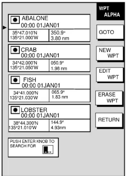 WPT ALPHA GOTO NEW WPT EDIT WPT ERASE WPT RETURN PUSH ENTER KNOB TO SEARCH FOR ● ABALONE 00:00 01JAN01 35°47.010'N 350.9° 135°21.000'W 3.80 nm ● CRAB 00:00 01JAN01 34°42.000'N 050.9° 135°21.050'W 1.98 nm ● FISH 00:00 01JAN01 34°41.000'N 065.9° 135°21.030'W 1.83 nm ● LOBSTER 00:00 01JAN01 38°44.300'N 144.9° 135°21.010'W 4.93nm