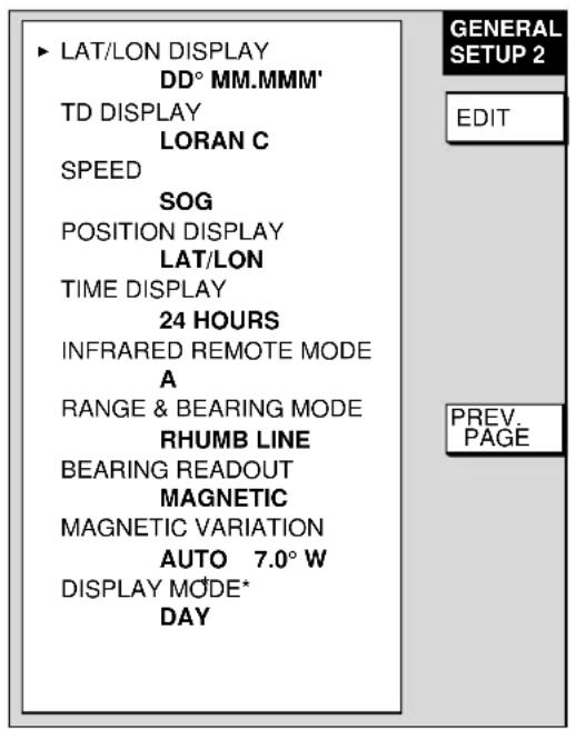 ▶ LAT/LON DISPLAY DD° MM.MMM' TD DISPLAY LORAN C SPEED SOG POSITION DISPLAY LAT/LON TIME DISPLAY 24 HOURS INFRARED REMOTE MODE A RANGE & BEARING MODE RHUMB LINE BEARING READOUT MAGNETIC MAGNETIC VARIATION AUTO 7.0° W DISPLAY MODE* DAY GENERAL SETUP 2 EDIT PREV. PAGE
