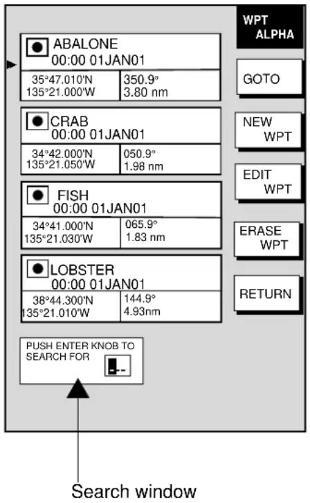 WPT ALPHA 35°47.010'N 350.9° 135°21.000'W 3.80 nm WPT GOTO NEW WPT CRAB 00:00 01JAN01 34°42.000'N 050.9° 135°21.050'W 1.98 nm EDIT WPT FISH 00:00 01JAN01 34°41.000'N 065.9° 135°21.030'W 1.83 nm ERASE WPT LOBSTER 00:00 01JAN01 38°44.300'N 144.9° 135°21.010'W 4.93nm RETURN PUSH ENTER KNOB TO SEARCH FOR Search window