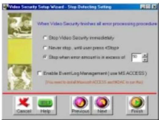Video Security Setup Wizard - Stop Detecting Setting When Video Security finishes all error processing procedure □ Stop Video Security immediately □ Never stop, until user press □ Stop when error amount is in excess of 50 □ Enable Event Log Management (use MS ACCESS) [You need to install Microsoft ACCESS and MDAC to run this]