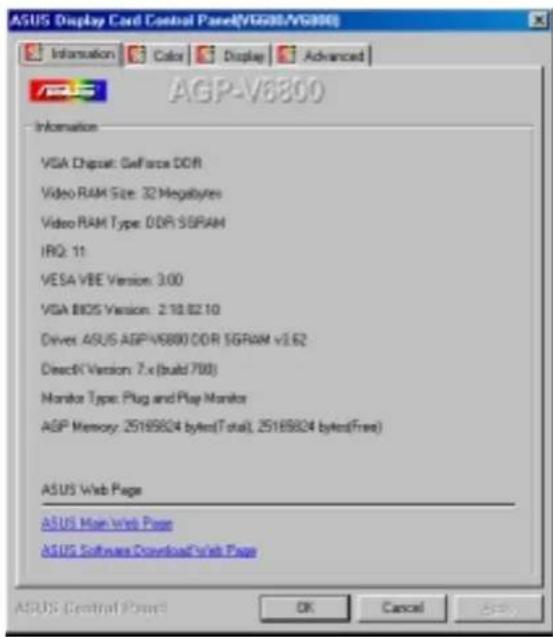 ASUS Display Card Control Panel(VS680/VS880) Information Color Display Advanced AGP-V6800 Information VGA Chipset: GeForce DDR Video RAM Size: 32 Megabytes Video RAM Type: DDR 5G RAM IRQ: 11 VESA VBE Version: 3.00 VGA BIOS Version: 2.10.02.10 Drives: ASUS AGP-V6800 DDR 5G RAM v1.62 DirectK Version: 7.x (build 700) Monitor Type: Plug and Play Monitor ASP Memory: 25189824 bytes(Total), 25189824 bytes(Free) ASUS Web Page ASUS Main Web Page ASUS Software Download Web Page ASUS Control Panel OK Cancel Help