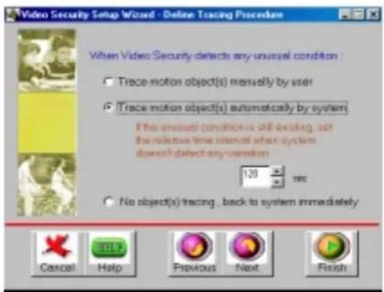 Video Security Setup Wizard - Online Tracing Procedure When Video Security detects any unusual condition : Trace motion object(s) manually by user Trace motion object(s) automatically by system If the unusual condition is still existing, set the release time interval when system doesn't detect any variation 120 rec No object(s) tracing, back to system immediately Cancel Help Previous Next Finish