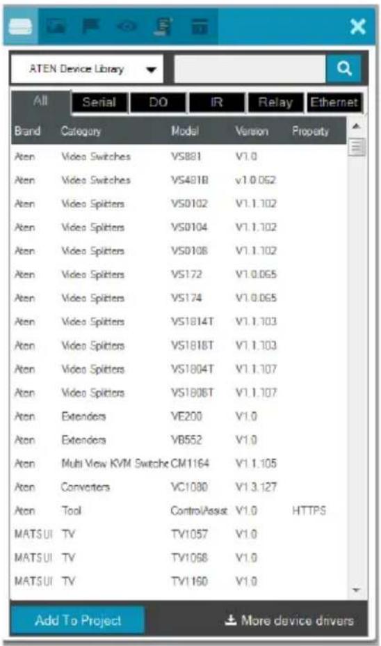 ATEN Device Library All Serial DO IR Relay Ethernet Brand Category Model Version Property Aten Video Switches VS881 V1.0 Aten Video Switches VS491B v1.0.062 Aten Video Splitters VS0102 V1.1.102 Aten Video Splitters VS0104 V1.1.102 Aten Video Splitters VS0108 V1.1.102 Aten Video Splitters VS172 V1.0.065 Aten Video Splitters VS174 V1.0.065 Aten Video Splitters VS1814T V1.1.103 Aten Video Splitters VS1818T V1.1.103 Aten Video Splitters VS1804T V1.1.107 Aten Video Splitters VS1808T V1.1.107 Aten Extenders VE200 V1.0 Aten Extenders VB552 V1.0 Aten Multi View KVM Switche CM1164 V1.1.105 Aten Converters VC1080 V1.3.127 Aten Tool Control/Assist V1.0 HTTPS MATSUI TV TV1057 V1.0 MATSUI TV TV1068 V1.0 MATSUI TV TV1160 V1.0 Add To Project More device drivers