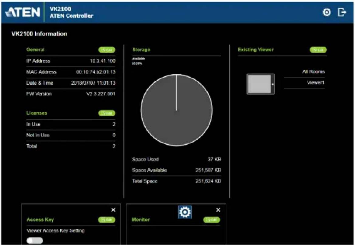 ATEN VK2100 ATEN Controller VK2100 Information General IP Address MAC Address Date & Time FW Version General IP Address MAC Address Date & Time FW Version General IP Address MAC Address Date & Time FW Version General IP Address MAC Address Date & Time FW Version General IP Address MAC Address Date & Time FW Version General IP Address MAC Address Date & Time FW Version General IP Address MAC Address Date & Time FW Version General IP Address MAC Address Total In Use Not In Use Total Storage Available 22.25% Existing Viewer 19 KB All Rooms Viewer1 Licenses 7 KB In Use 2 Not In Use 0 Total Space Used 37 KB Space Available 251,587 KB Total Space 251,624 KB Access Key viewer Access Key Setting Monitor
