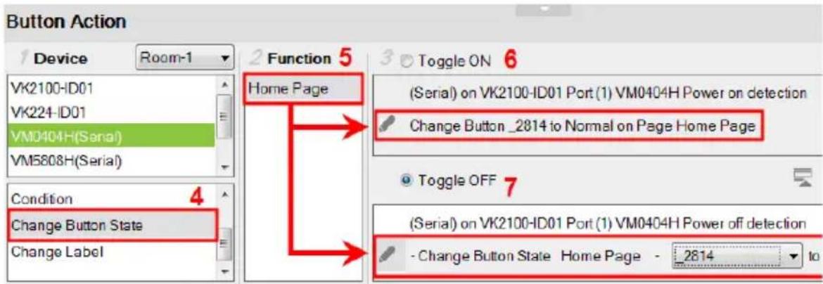 Button Action 1 Device Room-1 VK2100-ID01 VK224-ID01 VM0404H(Serial) VM5808H(Serial) Condition 4 Change Button State Change Label 2 Function 5 Home Page (Serial) on VK2100-ID01 Port (1) VM0404H Power on detection Change Button _2814 to Normal on Page Home Page Toggle OFF 7 (Serial) on VK2100-ID01 Port (1) VM0404H Power off detection - Change Button State Home Page - 2814 to