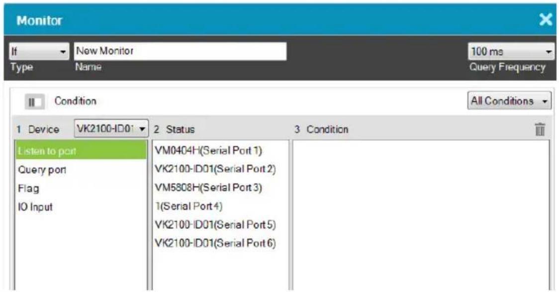 Monitor If New Monitor 100 ms Type Name Query Frequency Condition All Conditions 1 Device VK2100-ID01 2 Status 3 Condition Listen to port Query port Flag IO Input VM0404H(Serial Port 1) VK2100-ID01(Serial Port 2) VM5808H(Serial Port 3) 1(Serial Port 4) VK2100-ID01(Serial Port 5) VK2100-ID01(Serial Port 6)