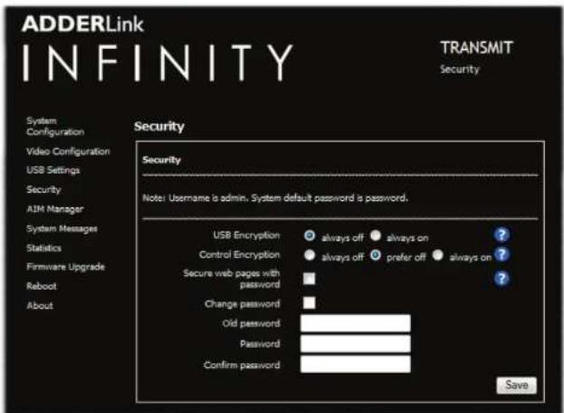 ADDERLink INFINITY TRANSMIT Security Security Note: Username is admin, System default password is password. USB Encryption always off always on Control Encryption always off prefer off always on Secure web pages with password Change password Old password Password Confirm password Save