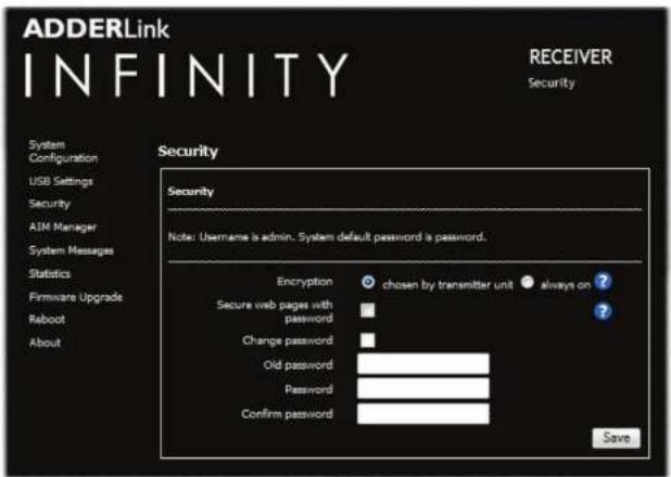 ADDERLink INFINITY RECEIVER Security System Configuration USB Settings Security AIM Manager System Messages Statistics Firmware Upgrade Reboot About Security Note: Username is admin. System default password is password. Encryption chosen by transmitter unit always on ? Secure web pages with password ? Change password Old password Password Confirm password Save